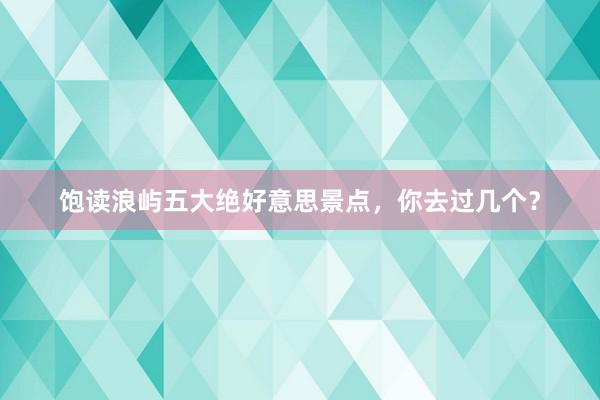 饱读浪屿五大绝好意思景点，你去过几个？